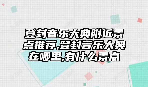 登封音樂大典附近景點推薦,登封音樂大典在哪里,有什么景點