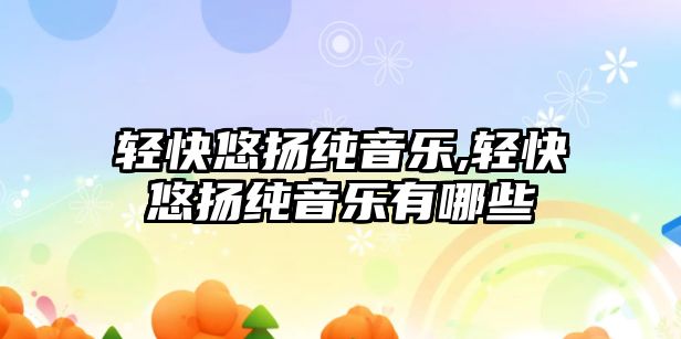 輕快悠揚純音樂,輕快悠揚純音樂有哪些