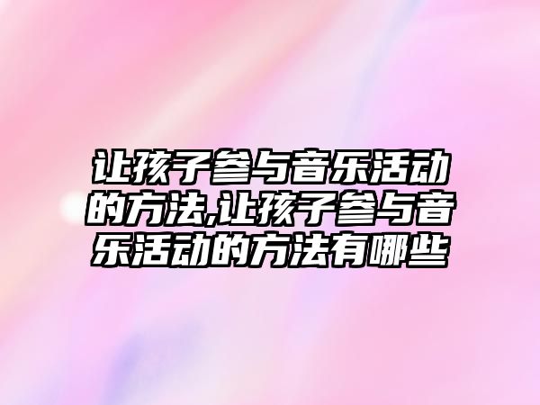 讓孩子參與音樂活動的方法,讓孩子參與音樂活動的方法有哪些