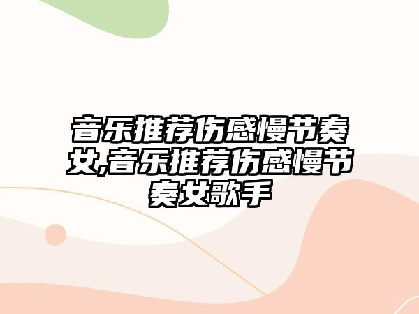 音樂推薦傷感慢節奏女,音樂推薦傷感慢節奏女歌手