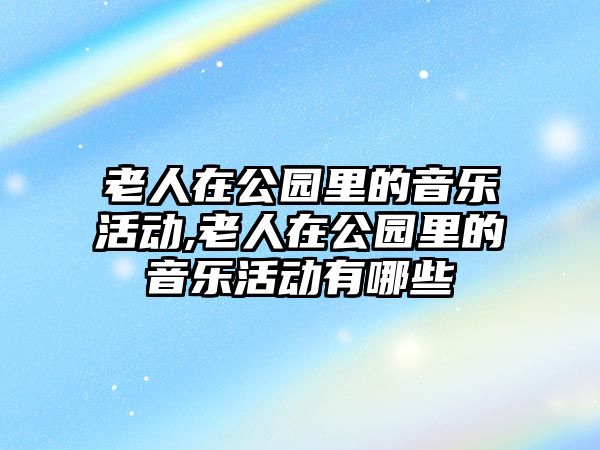 老人在公園里的音樂活動,老人在公園里的音樂活動有哪些