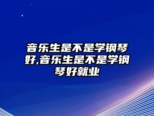 音樂生是不是學鋼琴好,音樂生是不是學鋼琴好就業