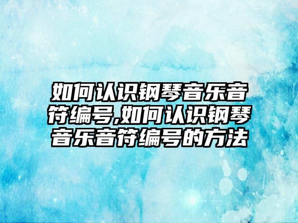 如何認識鋼琴音樂音符編號,如何認識鋼琴音樂音符編號的方法