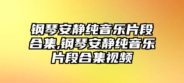 鋼琴安靜純音樂片段合集,鋼琴安靜純音樂片段合集視頻