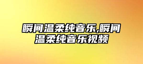 瞬間溫柔純音樂,瞬間溫柔純音樂視頻