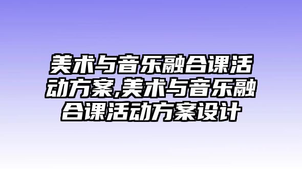 美術與音樂融合課活動方案,美術與音樂融合課活動方案設計