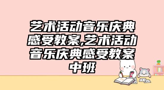 藝術活動音樂慶典感受教案,藝術活動音樂慶典感受教案中班