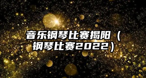 音樂鋼琴比賽揭陽（鋼琴比賽2022）