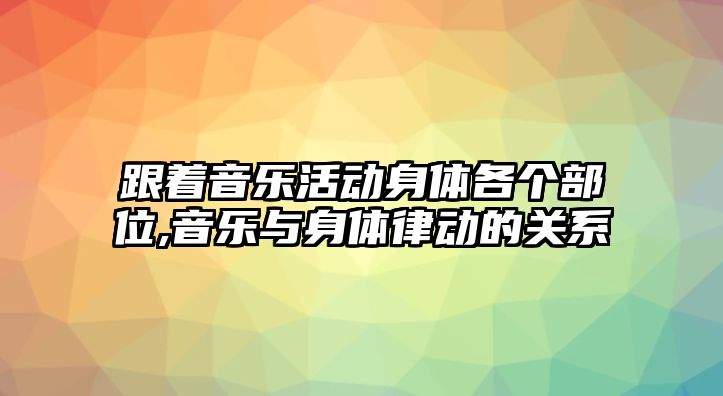 跟著音樂活動身體各個部位,音樂與身體律動的關系