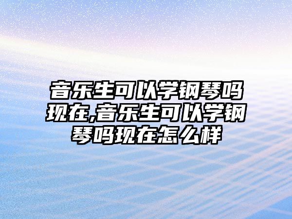 音樂生可以學鋼琴嗎現在,音樂生可以學鋼琴嗎現在怎么樣