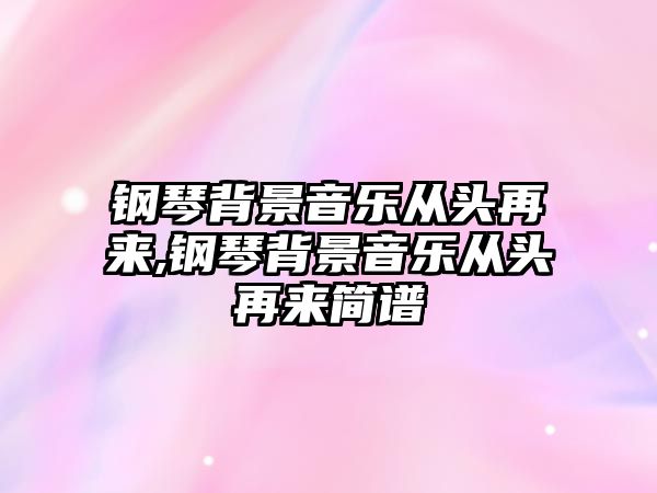 鋼琴背景音樂從頭再來,鋼琴背景音樂從頭再來簡譜