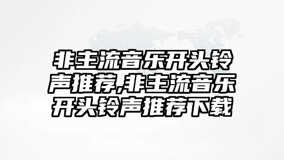 非主流音樂(lè)開頭鈴聲推薦,非主流音樂(lè)開頭鈴聲推薦下載