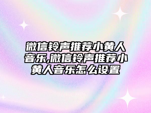 微信鈴聲推薦小黃人音樂,微信鈴聲推薦小黃人音樂怎么設(shè)置