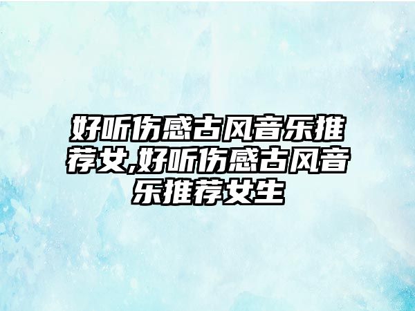 好聽(tīng)傷感古風(fēng)音樂(lè)推薦女,好聽(tīng)傷感古風(fēng)音樂(lè)推薦女生