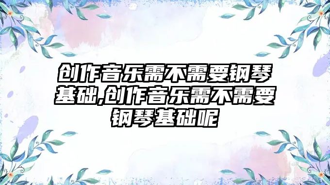 創(chuàng)作音樂(lè)需不需要鋼琴基礎(chǔ),創(chuàng)作音樂(lè)需不需要鋼琴基礎(chǔ)呢