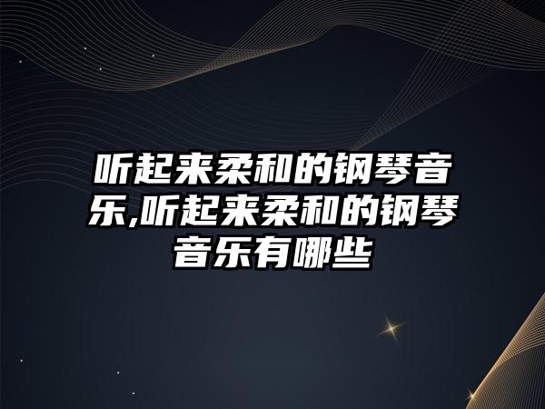 聽起來柔和的鋼琴音樂,聽起來柔和的鋼琴音樂有哪些