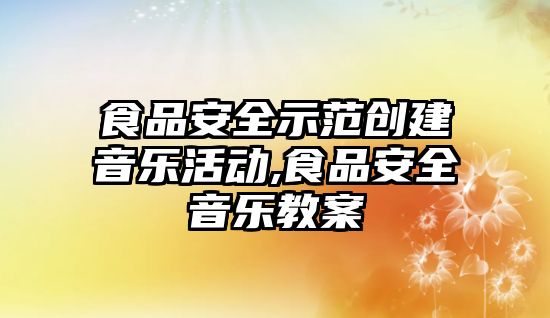 食品安全示范創建音樂活動,食品安全音樂教案