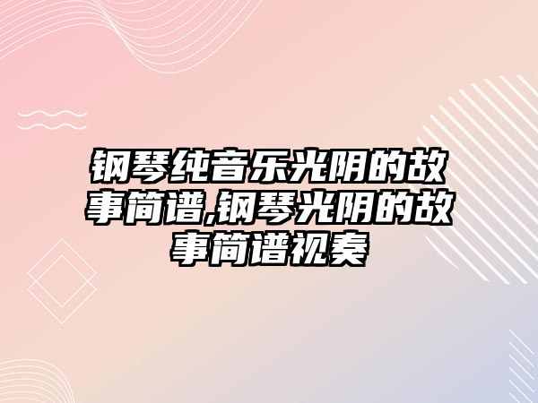 鋼琴純音樂光陰的故事簡譜,鋼琴光陰的故事簡譜視奏