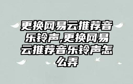 更換網(wǎng)易云推薦音樂鈴聲,更換網(wǎng)易云推薦音樂鈴聲怎么弄