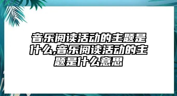 音樂(lè)閱讀活動(dòng)的主題是什么,音樂(lè)閱讀活動(dòng)的主題是什么意思