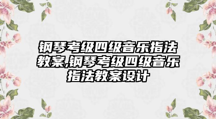 鋼琴考級四級音樂指法教案,鋼琴考級四級音樂指法教案設計