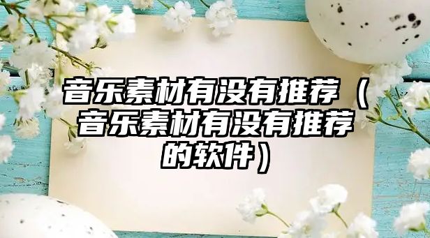 音樂素材有沒有推薦（音樂素材有沒有推薦的軟件）