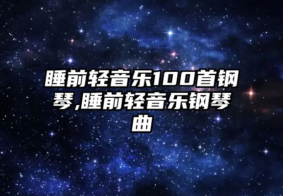 睡前輕音樂100首鋼琴,睡前輕音樂鋼琴曲