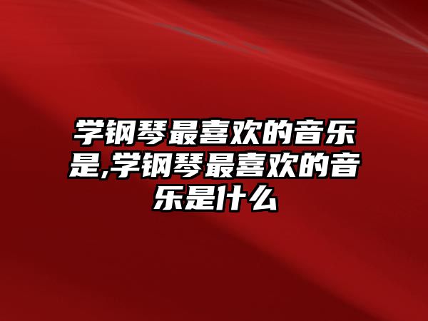 學鋼琴最喜歡的音樂是,學鋼琴最喜歡的音樂是什么