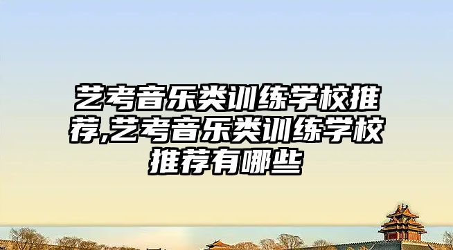 藝考音樂類訓練學校推薦,藝考音樂類訓練學校推薦有哪些