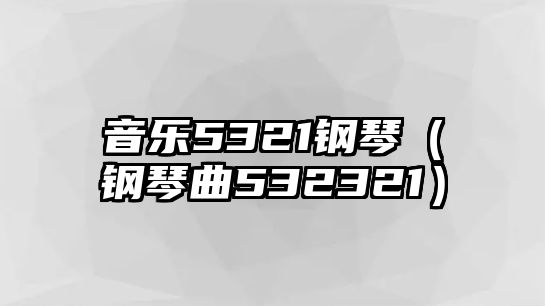 音樂(lè)5321鋼琴（鋼琴曲532321）