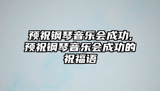 預祝鋼琴音樂會成功,預祝鋼琴音樂會成功的祝福語