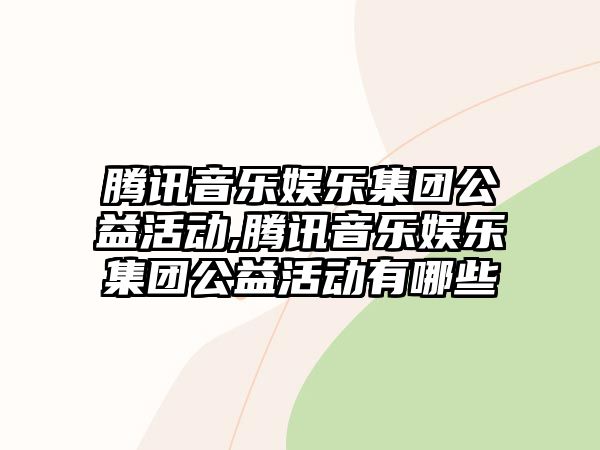 騰訊音樂娛樂集團公益活動,騰訊音樂娛樂集團公益活動有哪些