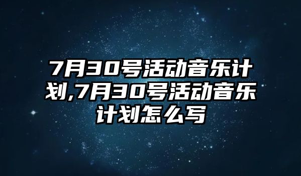 7月30號活動音樂計劃,7月30號活動音樂計劃怎么寫