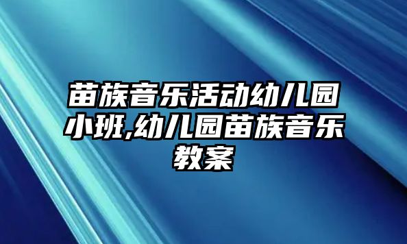 苗族音樂活動幼兒園小班,幼兒園苗族音樂教案