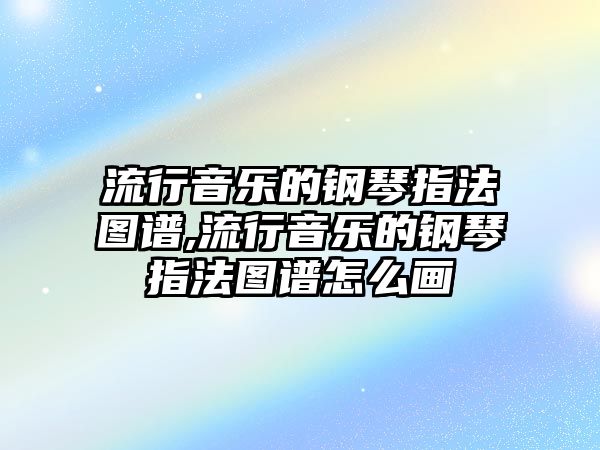 流行音樂的鋼琴指法圖譜,流行音樂的鋼琴指法圖譜怎么畫