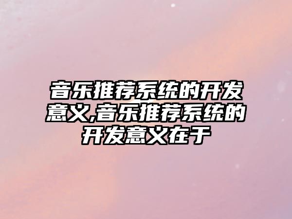 音樂推薦系統的開發意義,音樂推薦系統的開發意義在于