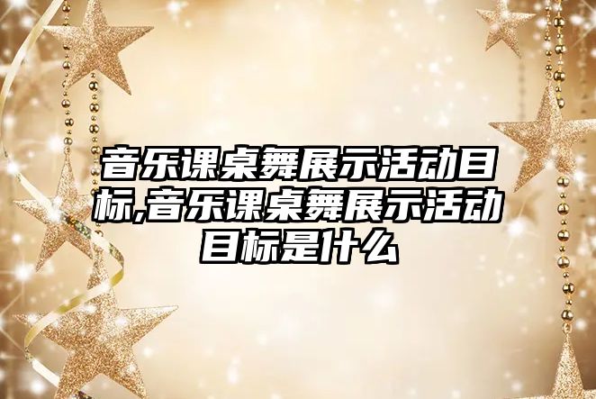 音樂課桌舞展示活動目標,音樂課桌舞展示活動目標是什么