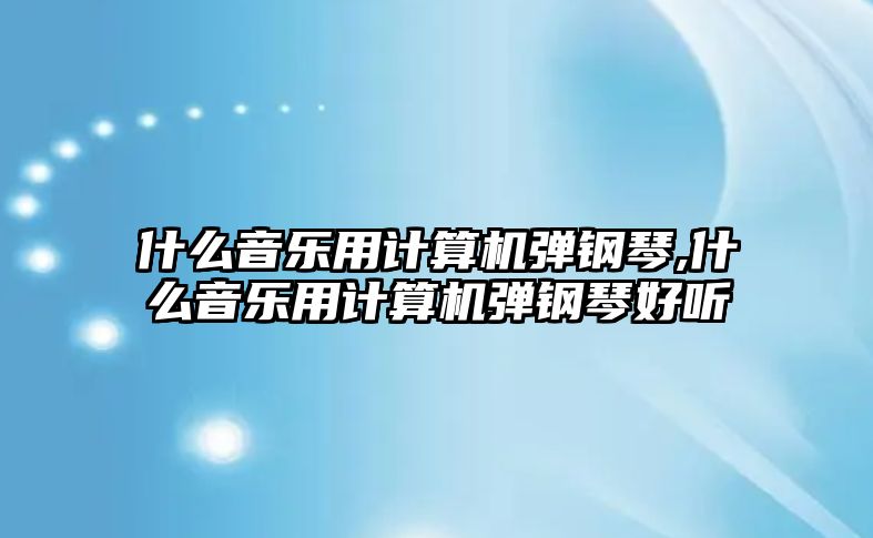 什么音樂用計算機彈鋼琴,什么音樂用計算機彈鋼琴好聽