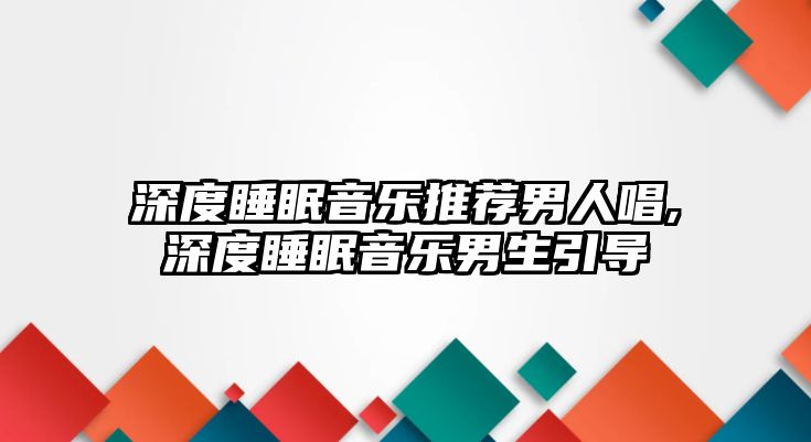 深度睡眠音樂推薦男人唱,深度睡眠音樂男生引導(dǎo)