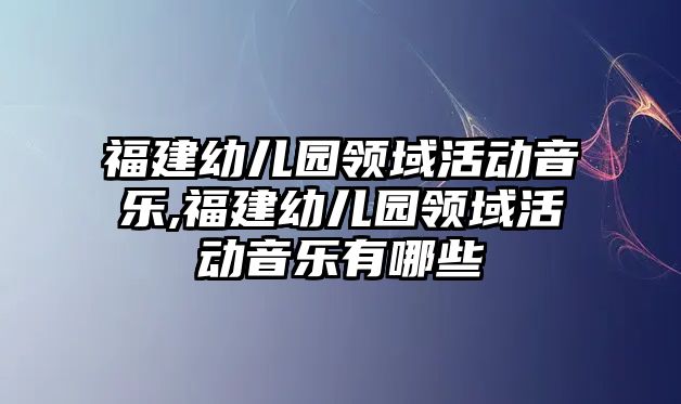 福建幼兒園領域活動音樂,福建幼兒園領域活動音樂有哪些