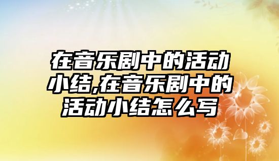 在音樂劇中的活動小結,在音樂劇中的活動小結怎么寫