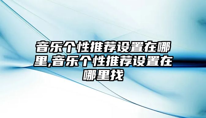 音樂個(gè)性推薦設(shè)置在哪里,音樂個(gè)性推薦設(shè)置在哪里找