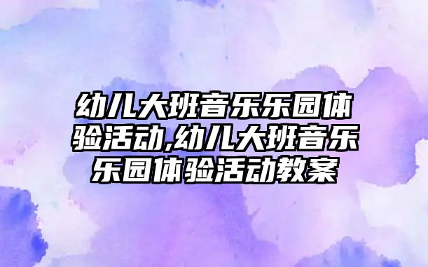 幼兒大班音樂樂園體驗活動,幼兒大班音樂樂園體驗活動教案