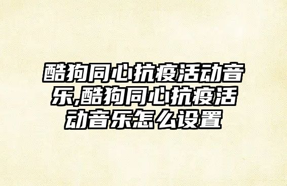 酷狗同心抗疫活動音樂,酷狗同心抗疫活動音樂怎么設置