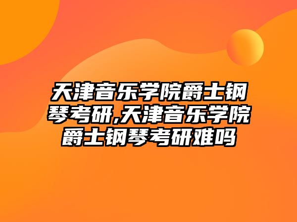 天津音樂學院爵士鋼琴考研,天津音樂學院爵士鋼琴考研難嗎