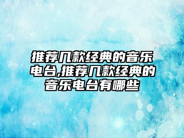 推薦幾款經典的音樂電臺,推薦幾款經典的音樂電臺有哪些