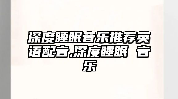 深度睡眠音樂(lè)推薦英語(yǔ)配音,深度睡眠 音樂(lè)