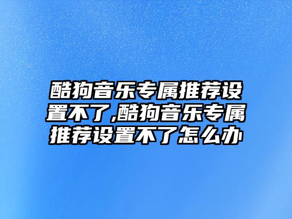 酷狗音樂(lè)專屬推薦設(shè)置不了,酷狗音樂(lè)專屬推薦設(shè)置不了怎么辦