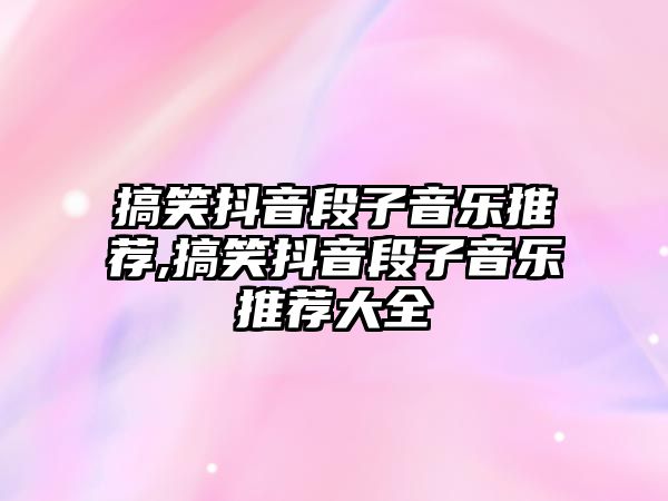 搞笑抖音段子音樂推薦,搞笑抖音段子音樂推薦大全