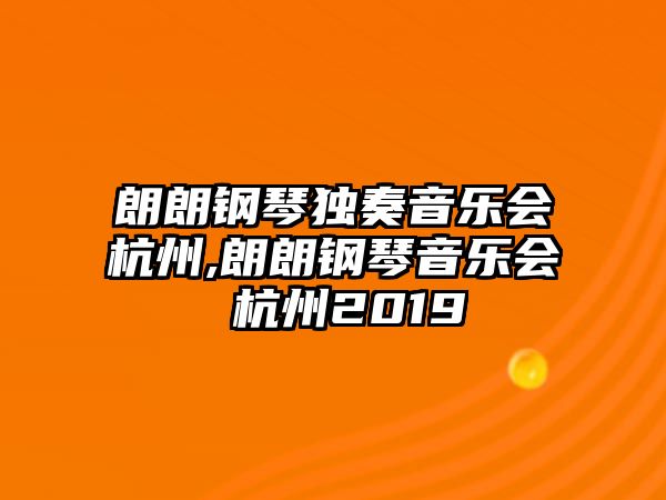 朗朗鋼琴獨奏音樂會杭州,朗朗鋼琴音樂會 杭州2019